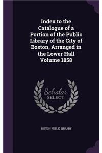 Index to the Catalogue of a Portion of the Public Library of the City of Boston, Arranged in the Lower Hall Volume 1858