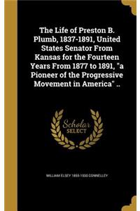 The Life of Preston B. Plumb, 1837-1891, United States Senator From Kansas for the Fourteen Years From 1877 to 1891, a Pioneer of the Progressive Movement in America ..