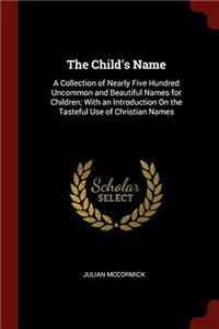 The Child's Name: A Collection of Nearly Five Hundred Uncommon and Beautiful Names for Children; With an Introduction On the Tasteful Use of Christian