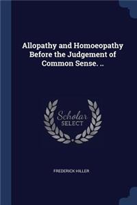 Allopathy and Homoeopathy Before the Judgement of Common Sense. ..