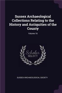 Sussex Archaeological Collections Relating to the History and Antiquities of the County; Volume 16