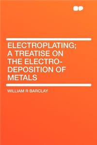 Electroplating; A Treatise on the Electro-Deposition of Metals