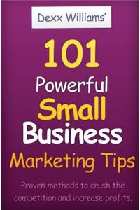 101 Powerful Small Business Marketing Tips: Proven Ways to Crush the Competition and Produce Profits Even in a Bad Economy