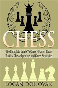 Chess: The Complete Guide to Chess - Master: Chess Tactics, Chess Openings, and Chess Strategies