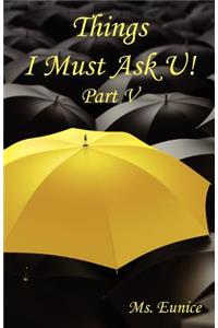Things I Must Ask U! Part V