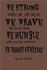 Be Strong When You Are Weak Be Brave When You Are Scared Be Humble When You Are Victorious Be Badass Everyday Guest Book