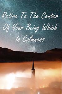 Retire To The Center Of Your Being Which Is Calmness