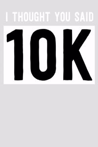 I Thought You Said 10k
