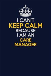 I Can't Keep Calm Because I Am An Care Manager