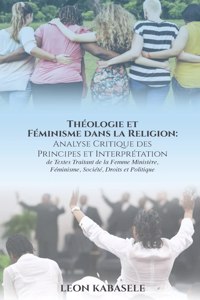 Théologie et Féminisme dans la Religion Analyse Critique des Principes et Interprétation de Textes Traitant de la Femme Ministère, Féminisme, Société, Droits et Politique.