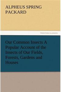 Our Common Insects A Popular Account of the Insects of Our Fields, Forests, Gardens and Houses