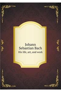Johann Sebastian Bach His Life, Art, and Work