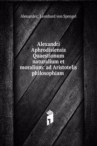 Alexandri Aphrodisiensis Quaestionum naturalium et moralium: ad Aristotelis philosophiam .