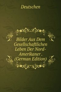 Bilder Aus Dem Gesellschaftlichen Leben Der Nord-Amerikaner . (German Edition)