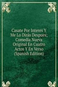 Casate Por Interes Y Me Lo Diras Despues; Comedia Nueva Original En Cuatro Actos Y En Verso (Spanish Edition)