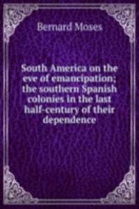 South America on the eve of emancipation; the southern Spanish colonies in the last half-century of their dependence