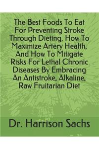 Best Foods To Eat For Preventing Stroke Through Dieting, How To Maximize Artery Health, And How To Mitigate Risks For Lethal Chronic Diseases By Embracing An Antistroke, Alkaline, Raw Fruitarian Diet