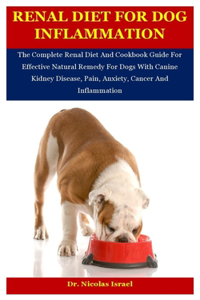 Renal Diet For Dog Inflammation: The Complete Renal Diet And Cookbook Guide For Effective Natural Remedy For Dogs With Canine Kidney Disease, Pain, Anxiety, Cancer And Inflammation