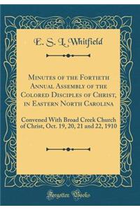 Minutes of the Fortieth Annual Assembly of the Colored Disciples of Christ, in Eastern North Carolina: Convened with Broad Creek Church of Christ, Oct. 19, 20, 21 and 22, 1910 (Classic Reprint)