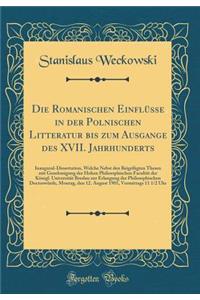Die Romanischen EinflÃ¼sse in Der Polnischen Litteratur Bis Zum Ausgange Des XVII. Jahrhunderts: Inaugural-Dissertation, Welche Nebst Den BeigefÃ¼gten Thesen Mit Genehmigung Der Hohen Philosophischen FacultÃ¤t Der KÃ¶nigl. UniversitÃ¤t Breslau Zur