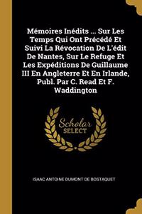 Mémoires Inédits ... Sur Les Temps Qui Ont Précédé Et Suivi La Révocation De L'édit De Nantes, Sur Le Refuge Et Les Expéditions De Guillaume III En Angleterre Et En Irlande, Publ. Par C. Read Et F. Waddington