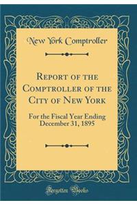 Report of the Comptroller of the City of New York: For the Fiscal Year Ending December 31, 1895 (Classic Reprint)