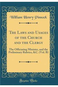 The Laws and Usages of the Church and the Clergy: The Officiating Minister, and the Preliminary Rubrics, &C. (Vol. B) (Classic Reprint)