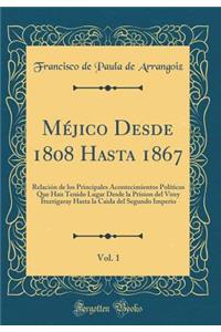 Méjico Desde 1808 Hasta 1867, Vol. 1: Relación de los Principales Acontecimientos Políticos Que Han Tenido Lugar Desde la Prision del Virey Iturrigaray Hasta la Caida del Segundo Imperio (Classic Reprint)