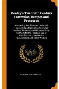 Henley's Twentieth Century Forrmulas, Recipes and Processes: Containing Ten Thousand Selected Household and Workshop Formulas, Recipes, Processes and Moneymaking Methods for the Practical Use of Manufacturers, Mechanics, Housekeepers and Home Worke