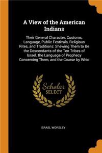 A View of the American Indians: Their General Character, Customs, Language, Public Festivals, Religious Rites, and Traditions: Shewing Them to Be the Descendants of the Ten Tribes of Israel. the Language of Prophecy Concerning Them, and the Course 