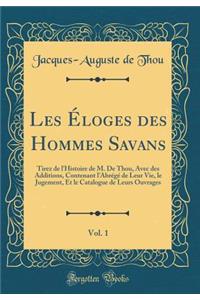 Les ï¿½loges Des Hommes Savans, Vol. 1: Tirez de l'Histoire de M. de Thou, Avec Des Additions, Contenant l'Abrï¿½gï¿½ de Leur Vie, Le Jugement, Et Le Catalogue de Leurs Ouvrages (Classic Reprint)