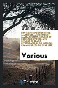 Fity-Sixth Report of Births, Marriages, and Deaths in Massachusetts. Returns of Libels for Divorce, and Returns of Deaths Investigated by the Medecal Examiners for the Year 1897