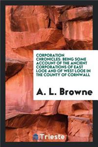 Corporation Chronicles: Being Some Account of the Ancient Corporations of East Looe and of West ...