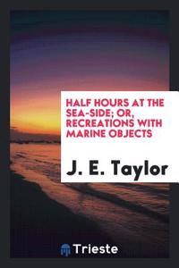 Half Hours at the Sea-Side; Or, Recreations with Marine Objects
