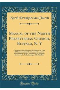 Manual of the North Presbyterian Church, Buffalo, N. Y: Containing a Brief History of the Church, the Form of Admission and the Doctrines and Covenant of Its Confession of Faith, the Order of Its Religious Services, &c.; And a Catalogue of Its Memb