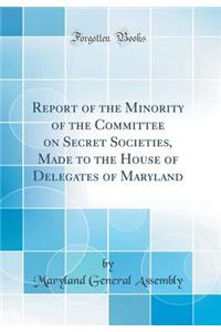 Report of the Minority of the Committee on Secret Societies, Made to the House of Delegates of Maryland (Classic Reprint)