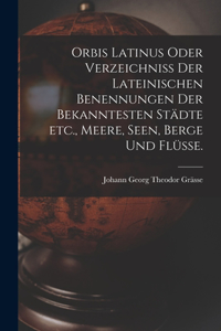 Orbis Latinus oder Verzeichniss der lateinischen Benennungen der bekanntesten Städte etc., Meere, Seen, Berge und Flüsse.