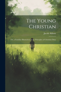 Young Christian; Or, a Familiar Illustration of the Principles of Christian Duty