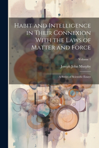 Habit and Intelligence in Their Connexion With the Laws of Matter and Force