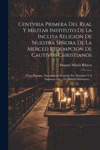 Centvria Primera Del Real Y Militar Instituto De La Inclita Religion De Nuestra Señora De La Merced Redempcion De Cautivos Christianos