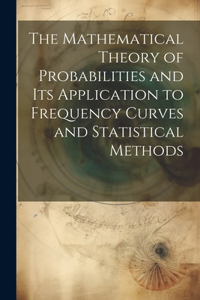 Mathematical Theory of Probabilities and Its Application to Frequency Curves and Statistical Methods
