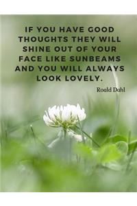 If you have good thoughts they will shine out of your face like sunbeams and you will always look lovely.