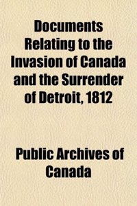 Documents Relating to the Invasion of Canada and the Surrender of Detroit, 1812