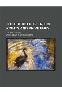 The British Citizen, His Rights and Privileges; A Short History