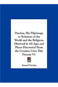 Purchas, His Pilgrimage or Relations of the World and the Religions Observed in All Ages and Places Discovered from the Creation Unto This Present V1