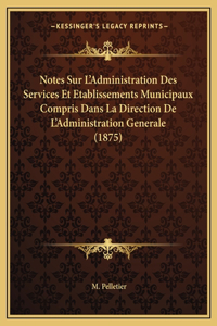 Notes Sur L'Administration Des Services Et Etablissements Municipaux Compris Dans La Direction De L'Administration Generale (1875)