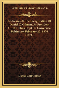 Addresses At The Inauguration Of Daniel C. Gilman, As President Of The Johns Hopkins University, Baltimore, February 22, 1876 (1876)