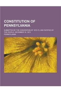 Constitution of Pennsylvania; Submitted by the Convention of 1872-73, and Ratified by the People, December 16, 1873