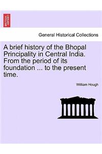 A Brief History of the Bhopal Principality in Central India. from the Period of Its Foundation ... to the Present Time.