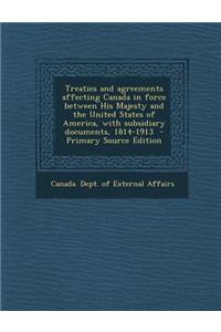 Treaties and Agreements Affecting Canada in Force Between His Majesty and the United States of America, with Subsidiary Documents, 1814-1913 - Primary Source Edition